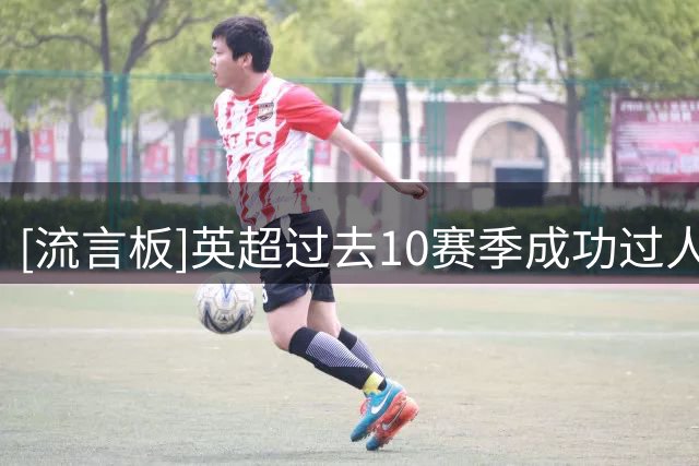 [流言板]英超过去10赛季成功过人榜：阿达马747次第一，斯特林第三